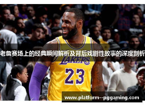 老詹赛场上的经典瞬间解析及背后戏剧性故事的深度剖析