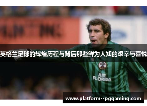 英格兰足球的辉煌历程与背后那些鲜为人知的艰辛与喜悦