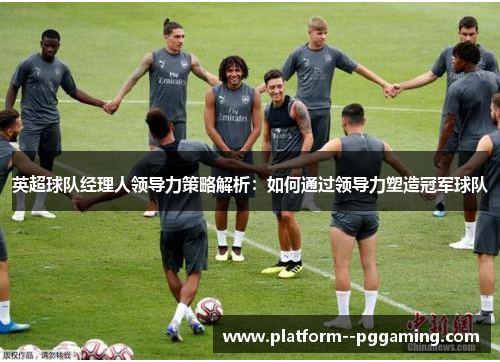 英超球队经理人领导力策略解析：如何通过领导力塑造冠军球队