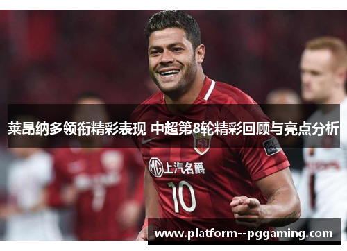 莱昂纳多领衔精彩表现 中超第8轮精彩回顾与亮点分析