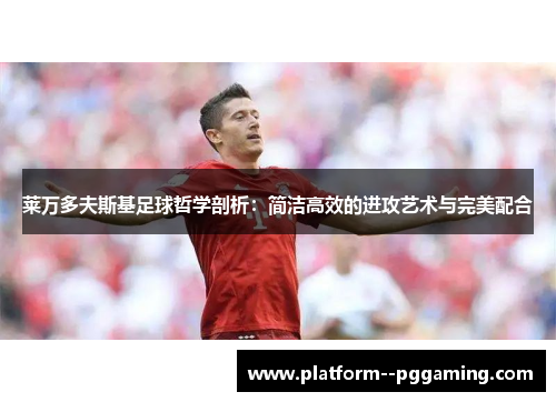 莱万多夫斯基足球哲学剖析：简洁高效的进攻艺术与完美配合