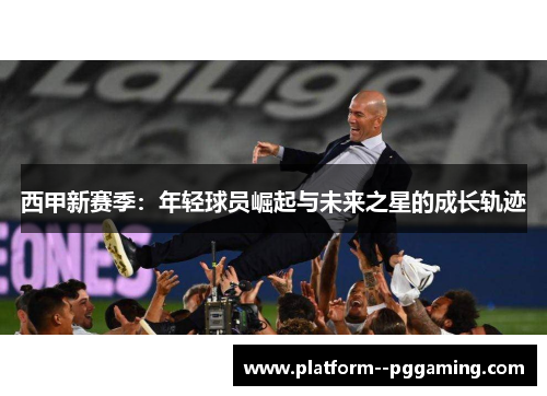 西甲新赛季:年轻球员崛起与未来之星的成长轨迹 西甲新赛季:年轻球员崛起与未来之星的成长轨迹
