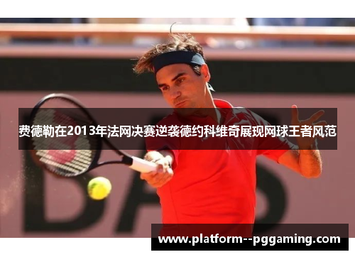 费德勒在2013年法网决赛逆袭德约科维奇展现网球王者风范