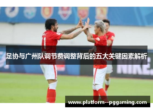足协与广州队调节费调整背后的五大关键因素解析