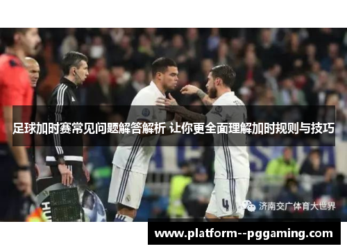 足球加时赛常见问题解答解析 让你更全面理解加时规则与技巧