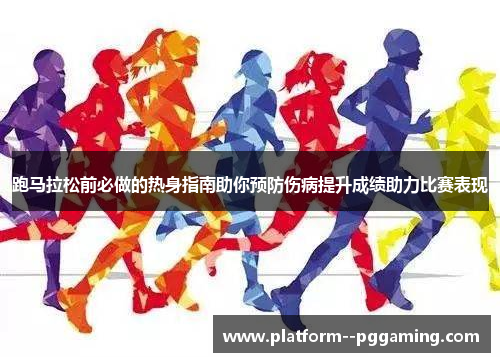 跑马拉松前必做的热身指南助你预防伤病提升成绩助力比赛表现