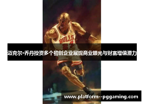 迈克尔·乔丹投资多个初创企业展现商业眼光与财富增值潜力 迈克尔·乔丹投资多个初创企业展现商业眼光与财富增值潜力