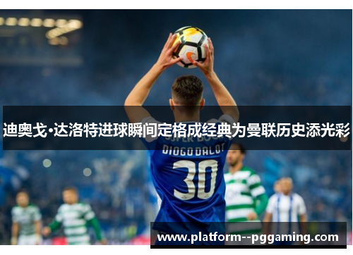 迪奥戈·达洛特进球瞬间定格成经典为曼联历史添光彩 迪奥戈·达洛特进球瞬间定格成经典为曼联历史添光彩