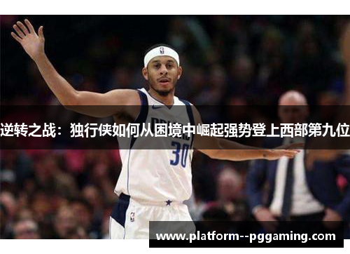 逆转之战:独行侠如何从困境中崛起强势登上西部第九位 逆转之战:独行侠如何从困境中崛起强势登上西部第九位