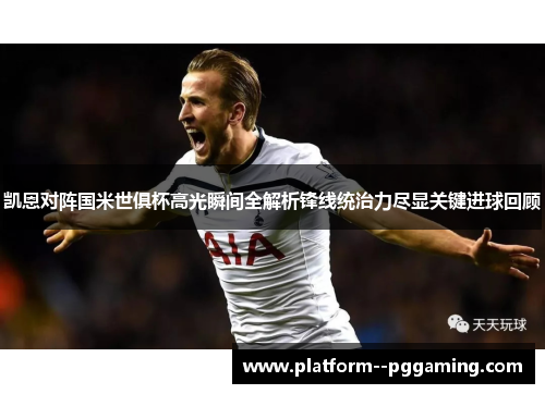 凯恩对阵国米世俱杯高光瞬间全解析锋线统治力尽显关键进球回顾