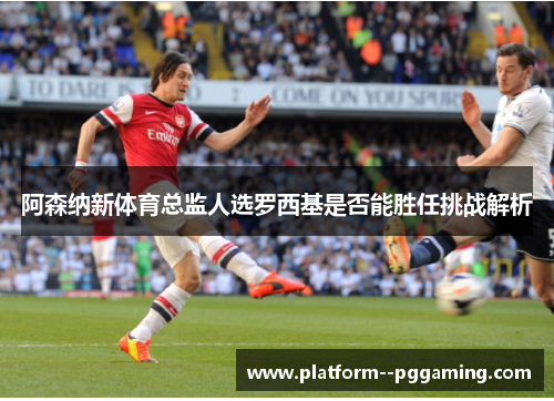 阿森纳新体育总监人选罗西基是否能胜任挑战解析