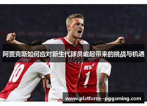 阿贾克斯如何应对新生代球员崛起带来的挑战与机遇 阿贾克斯如何应对新生代球员崛起带来的挑战与机遇