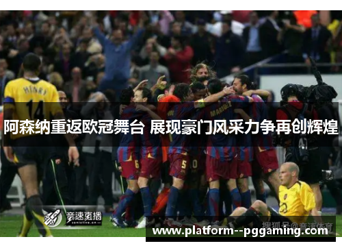 阿森纳重返欧冠舞台 展现豪门风采力争再创辉煌 阿森纳重返欧冠舞台 展现豪门风采力争再创辉煌