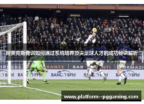 阿贾克斯青训如何通过系统培养顶尖足球人才的成功秘诀解析 阿贾克斯青训如何通过系统培养顶尖足球人才的成功秘诀解析