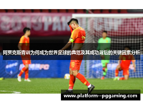 阿贾克斯青训为何成为世界足球的典范及其成功背后的关键因素分析 阿贾克斯青训为何成为世界足球的典范及其成功背后的关键因素分析