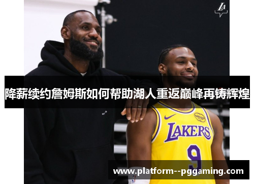 降薪续约詹姆斯如何帮助湖人重返巅峰再铸辉煌 降薪续约詹姆斯如何帮助湖人重返巅峰再铸辉煌