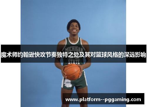 魔术师约翰逊快攻节奏独特之处及其对篮球风格的深远影响