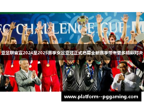 亚足联官宣2024至2025赛季女足亚冠正式启幕全新赛季带来更多精彩对决