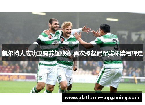 凯尔特人成功卫冕苏超联赛 再次捧起冠军奖杯续写辉煌 凯尔特人成功卫冕苏超联赛 再次捧起冠军奖杯续写辉煌