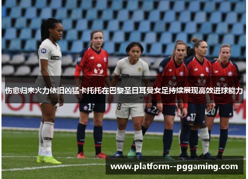 伤愈归来火力依旧凶猛卡托托在巴黎圣日耳曼女足持续展现高效进球能力 伤愈归来火力依旧凶猛卡托托在巴黎圣日耳曼女足持续展现高效进球能力