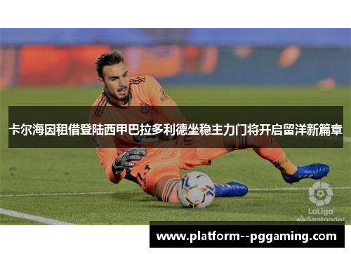 卡尔海因租借登陆西甲巴拉多利德坐稳主力门将开启留洋新篇章 卡尔海因租借登陆西甲巴拉多利德坐稳主力门将开启留洋新篇章