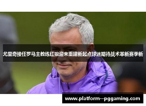尤里奇接任罗马主教练红狼迎来重建新起点球迷期待战术革新赛季新 尤里奇接任罗马主教练红狼迎来重建新起点球迷期待战术革新赛季新