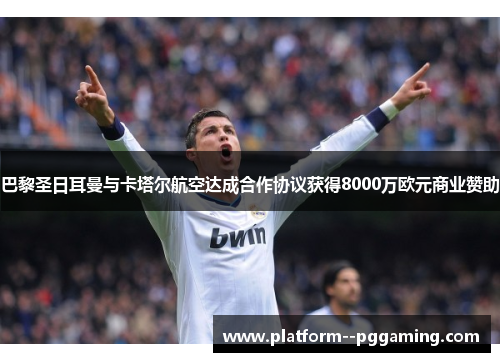 巴黎圣日耳曼与卡塔尔航空达成合作协议获得8000万欧元商业赞助 巴黎圣日耳曼与卡塔尔航空达成合作协议获得8000万欧元商业赞助