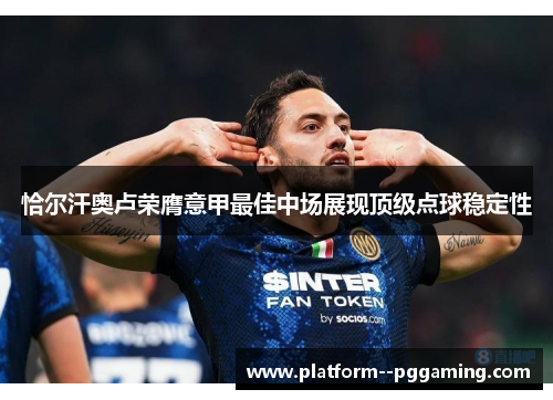 恰尔汗奥卢荣膺意甲最佳中场展现顶级点球稳定性