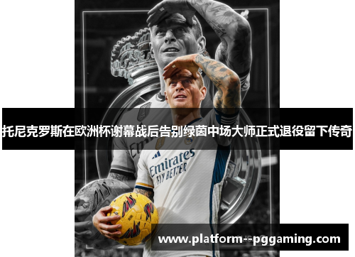 托尼克罗斯在欧洲杯谢幕战后告别绿茵中场大师正式退役留下传奇 托尼克罗斯在欧洲杯谢幕战后告别绿茵中场大师正式退役留下传奇