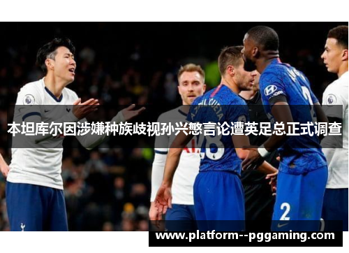 本坦库尔因涉嫌种族歧视孙兴慜言论遭英足总正式调查 本坦库尔因涉嫌种族歧视孙兴慜言论遭英足总正式调查