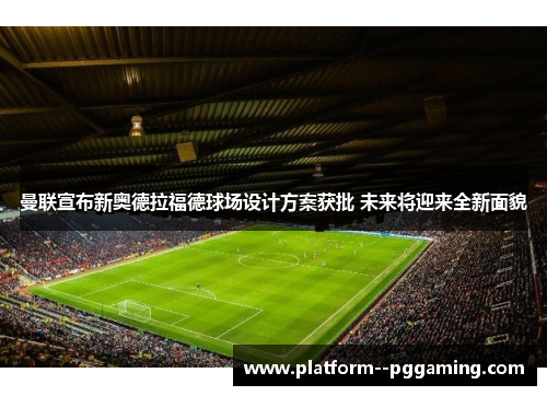 曼联宣布新奥德拉福德球场设计方案获批 未来将迎来全新面貌