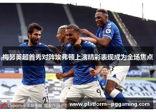 梅努英超首秀对阵埃弗顿上演精彩表现成为全场焦点 梅努英超首秀对阵埃弗顿上演精彩表现成为全场焦点