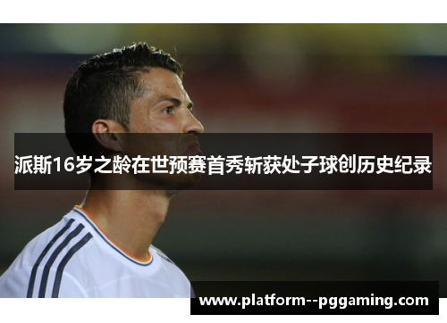 派斯16岁之龄在世预赛首秀斩获处子球创历史纪录 派斯16岁之龄在世预赛首秀斩获处子球创历史纪录