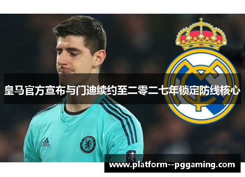 皇马官方宣布与门迪续约至二零二七年锁定防线核心