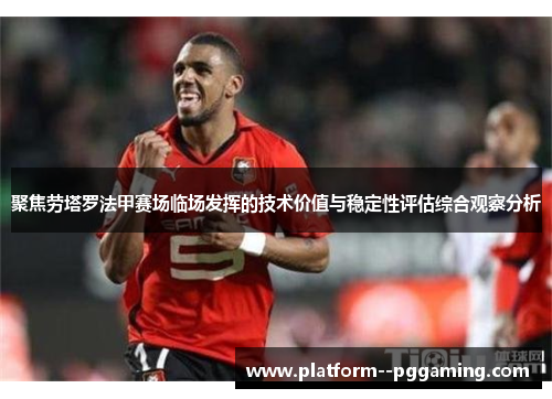 聚焦劳塔罗法甲赛场临场发挥的技术价值与稳定性评估综合观察分析