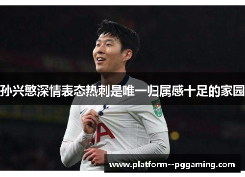 孙兴慜深情表态热刺是唯一归属感十足的家园