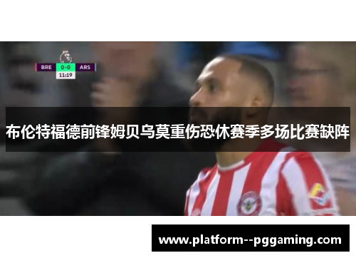 布伦特福德前锋姆贝乌莫重伤恐休赛季多场比赛缺阵