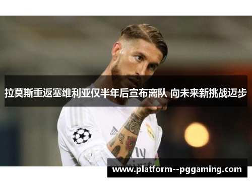 拉莫斯重返塞维利亚仅半年后宣布离队 向未来新挑战迈步 拉莫斯重返塞维利亚仅半年后宣布离队 向未来新挑战迈步