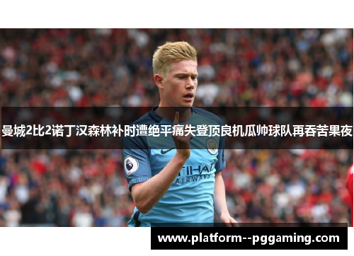 曼城2比2诺丁汉森林补时遭绝平痛失登顶良机瓜帅球队再吞苦果夜 曼城2比2诺丁汉森林补时遭绝平痛失登顶良机瓜帅球队再吞苦果夜