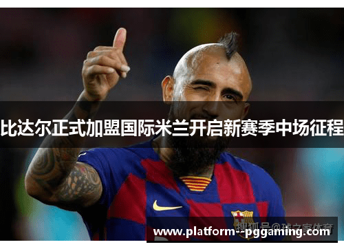 比达尔正式加盟国际米兰开启新赛季中场征程 比达尔正式加盟国际米兰开启新赛季中场征程