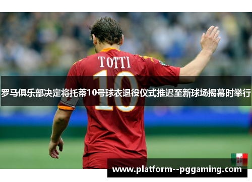 罗马俱乐部决定将托蒂10号球衣退役仪式推迟至新球场揭幕时举行 罗马俱乐部决定将托蒂10号球衣退役仪式推迟至新球场揭幕时举行