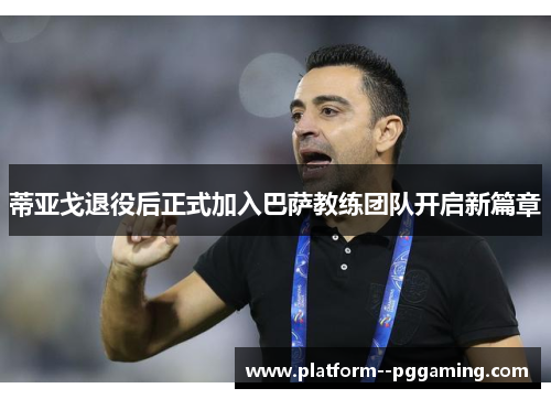 蒂亚戈退役后正式加入巴萨教练团队开启新篇章 蒂亚戈退役后正式加入巴萨教练团队开启新篇章