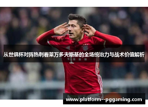 从世俱杯对阵热刺看莱万多夫斯基的全场统治力与战术价值解析 从世俱杯对阵热刺看莱万多夫斯基的全场统治力与战术价值解析