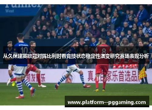 从久保建英欧冠对阵比利时看竞技状态稳定性演变研究赛场表现分析
