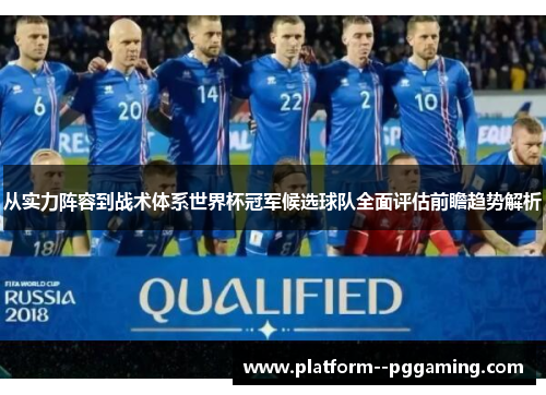从实力阵容到战术体系世界杯冠军候选球队全面评估前瞻趋势解析