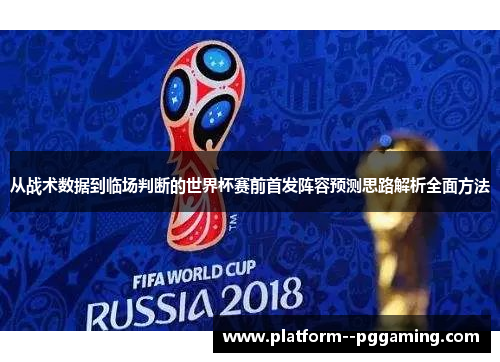 从战术数据到临场判断的世界杯赛前首发阵容预测思路解析全面方法 从战术数据到临场判断的世界杯赛前首发阵容预测思路解析全面方法