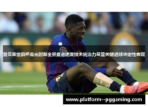 登贝莱世俱杯高光时刻全景盘点速度技术统治力尽显关键进球决定性表现