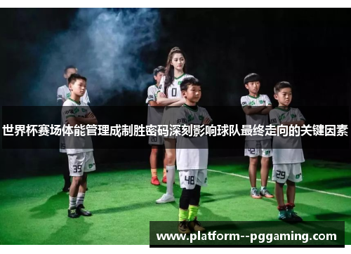世界杯赛场体能管理成制胜密码深刻影响球队最终走向的关键因素 世界杯赛场体能管理成制胜密码深刻影响球队最终走向的关键因素