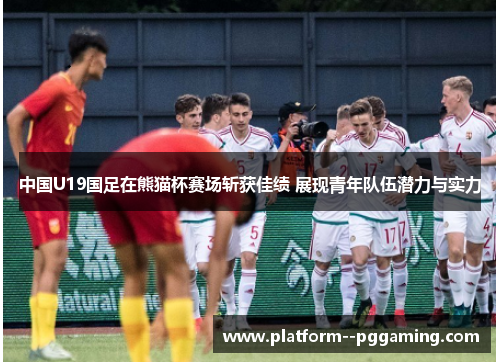 中国U19国足在熊猫杯赛场斩获佳绩 展现青年队伍潜力与实力 中国U19国足在熊猫杯赛场斩获佳绩 展现青年队伍潜力与实力
