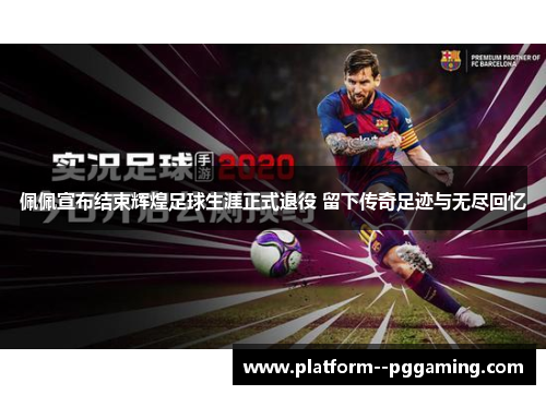 佩佩宣布结束辉煌足球生涯正式退役 留下传奇足迹与无尽回忆 佩佩宣布结束辉煌足球生涯正式退役 留下传奇足迹与无尽回忆